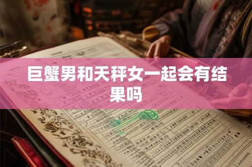 巨蟹男和天秤女一起会有结果吗 巨蟹男和天秤女一起会有结果吗