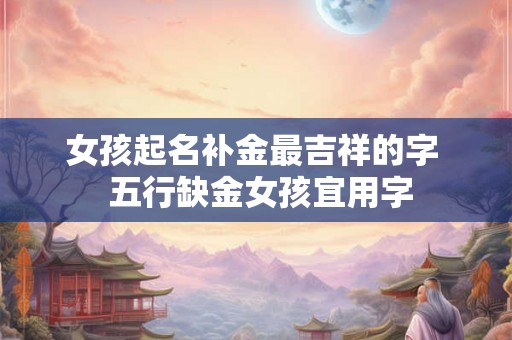 女孩起名补金最吉祥的字 五行缺金女孩宜用字 女孩起名补金最吉祥的字 五行缺金女孩宜用字