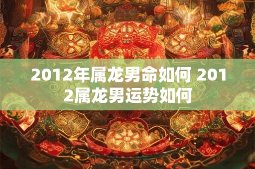 2012年属龙男命如何 2012属龙男运势如何