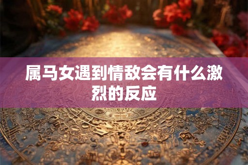 属马女遇到情敌会有什么激烈的反应