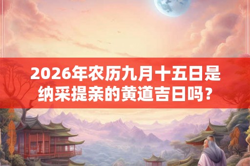 2026年农历九月十五日是纳采提亲的黄道吉日吗？