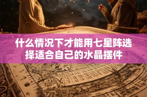什么情况下才能用七星阵选择适合自己的水晶摆件