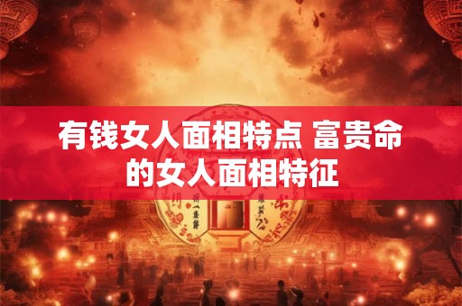 有钱女人面相特点 富贵命的女人面相特征