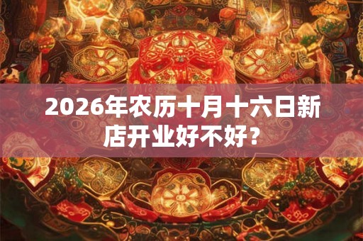 2026年农历十月十六日新店开业好不好？