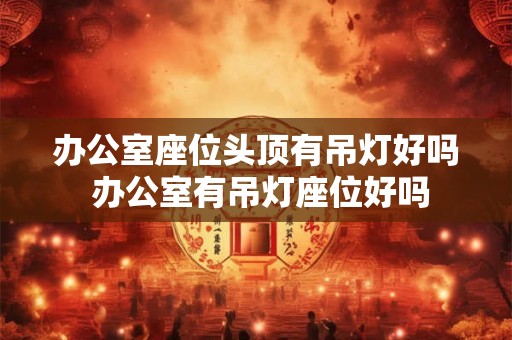 办公室座位头顶有吊灯好吗 办公室有吊灯座位好吗