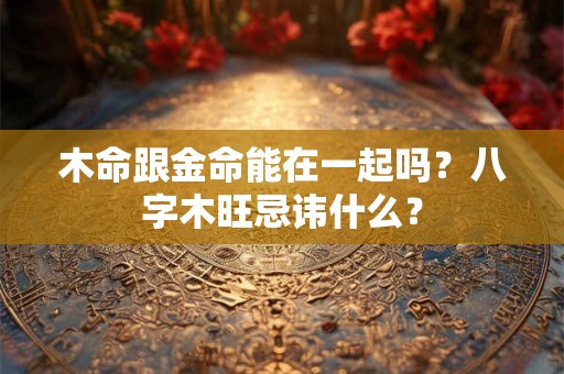 木命跟金命能在一起吗？八字木旺忌讳什么？