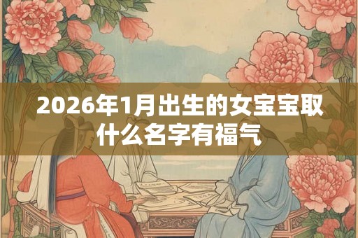2026年1月出生的女宝宝取什么名字有福气