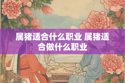 属猪适合什么职业 属猪适合做什么职业