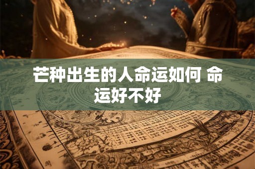 芒种出生的人命运如何 命运好不好