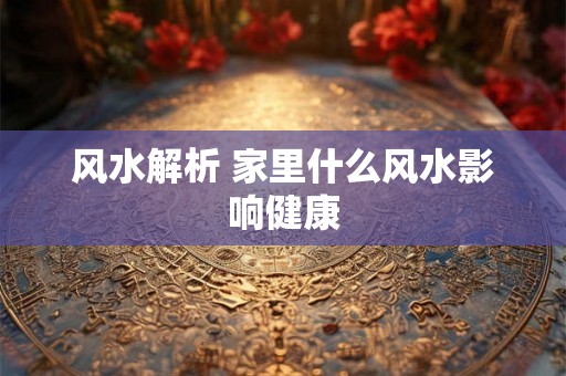 风水解析 家里什么风水影响健康