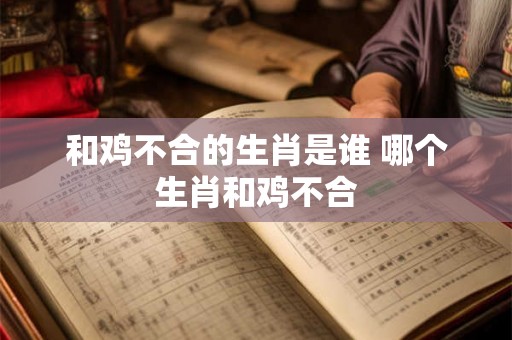 和鸡不合的生肖是谁 哪个生肖和鸡不合