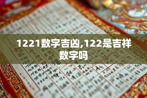 1221数字吉凶,122是吉祥数字吗 1221数字吉凶,122是吉祥数字吗