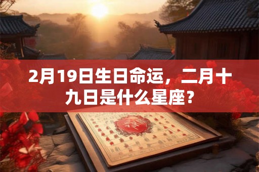 2月19日生日命运，二月十九日是什么星座？