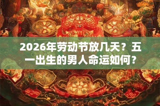 2026年劳动节放几天？五一出生的男人命运如何？