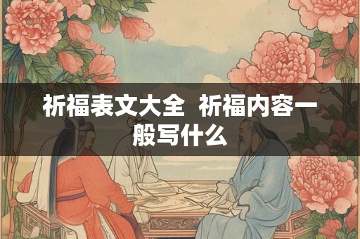 祈福表文大全 祈福内容一般写什么 祈福表文大全 祈福内容一般写什么