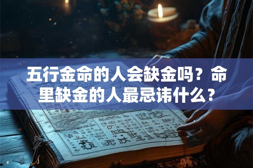 五行金命的人会缺金吗?命里缺金的人最忌讳什么? 五行金命的人会缺金吗?命里缺金的人最忌讳什么?
