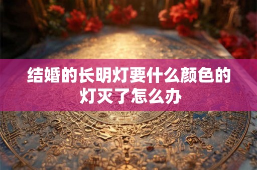 结婚的长明灯要什么颜色的 灯灭了怎么办