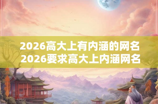 2026高大上有内涵的网名 2026要求高大上内涵网名有什么好建议