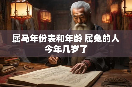 属马年份表和年龄 属兔的人今年几岁了