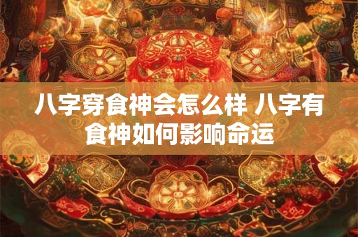 八字穿食神会怎么样 八字有食神如何影响命运