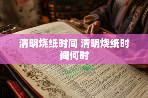 清明烧纸时间 清明烧纸时间何时