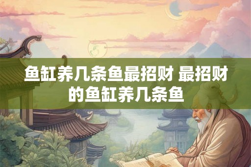 鱼缸养几条鱼最招财 最招财的鱼缸养几条鱼