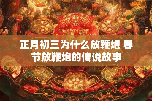 正月初三为什么放鞭炮 春节放鞭炮的传说故事