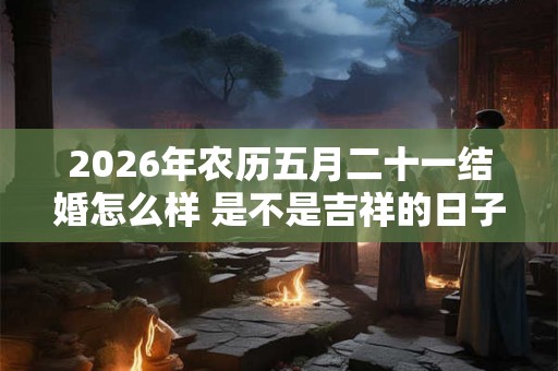 2026年农历五月二十一结婚怎么样 是不是吉祥的日子