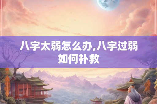 八字太弱怎么办,八字过弱如何补救