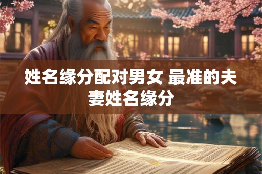 姓名缘分配对男女 最准的夫妻姓名缘分