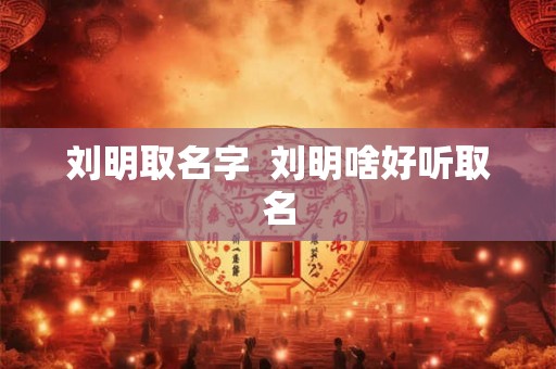 刘明取名字  刘明啥好听取名
