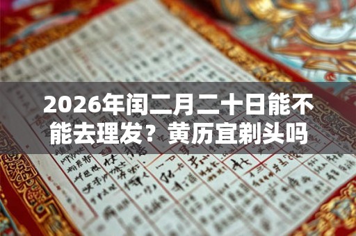 2026年闰二月二十日能不能去理发？黄历宜剃头吗
