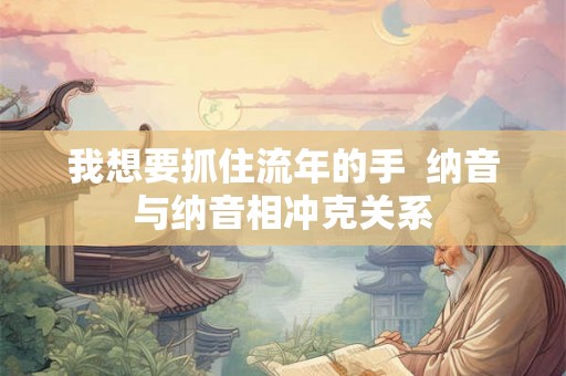 我想要抓住流年的手 纳音与纳音相冲克关系 我想要抓住流年的手 纳音与纳音相冲克关系