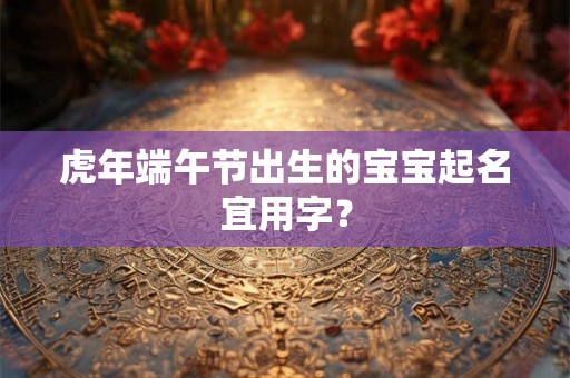 虎年端午节出生的宝宝起名宜用字? 虎年端午节出生的宝宝起名宜用字?