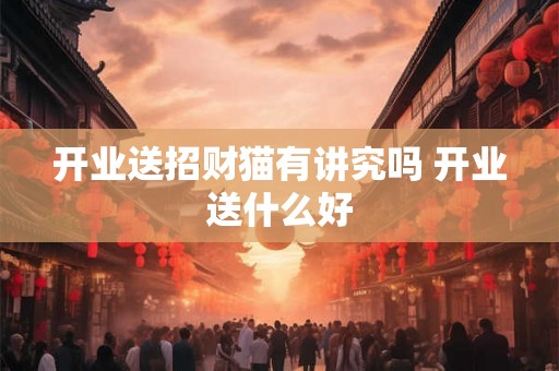 开业送招财猫有讲究吗 开业送什么好