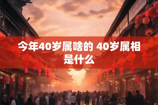 今年40岁属啥的 40岁属相是什么