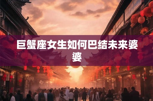 巨蟹座女生如何巴结未来婆婆