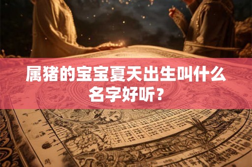 属猪的宝宝夏天出生叫什么名字好听？