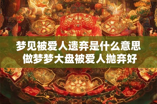 梦见被爱人遗弃是什么意思 做梦梦大盘被爱人抛弃好不好