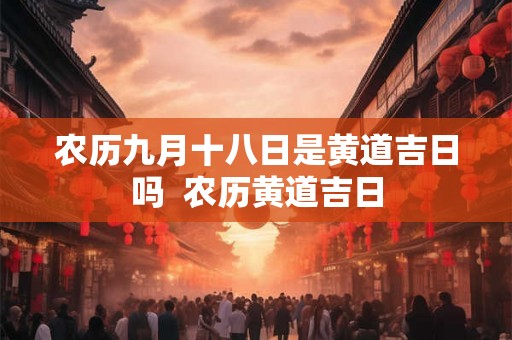 农历九月十八日是黄道吉日吗  农历黄道吉日