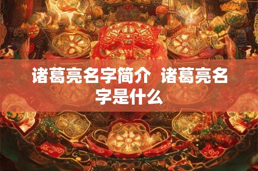 诸葛亮名字简介 诸葛亮名字是什么 诸葛亮名字简介 诸葛亮名字是什么