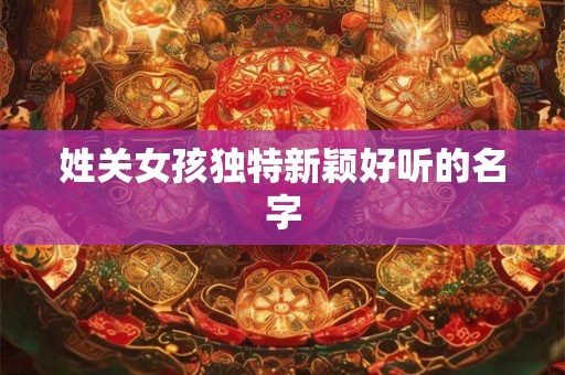 姓关女孩独特新颖好听的名字 姓关女孩独特新颖好听的名字