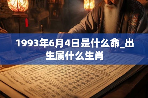 1993年6月4日是什么命_出生属什么生肖 1993年6月4日是什么命_出生属什么生肖