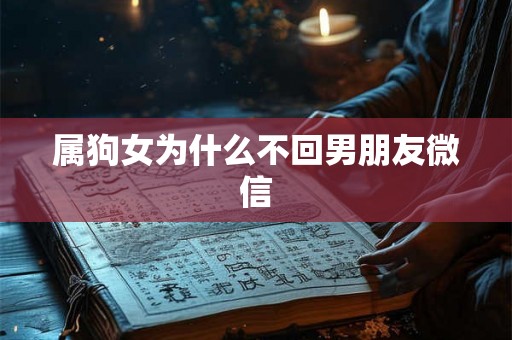 属狗女为什么不回男朋友微信 属狗女为什么不回男朋友微信
