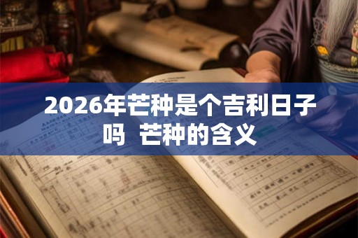 2026年芒种是个吉利日子吗  芒种的含义
