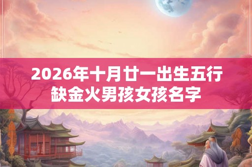 2026年十月廿一出生五行缺金火男孩女孩名字 2026年十月廿一出生五行缺金火男孩女孩名字