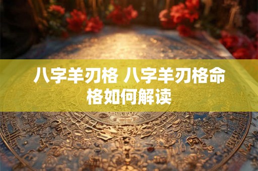 八字羊刃格 八字羊刃格命格如何解读