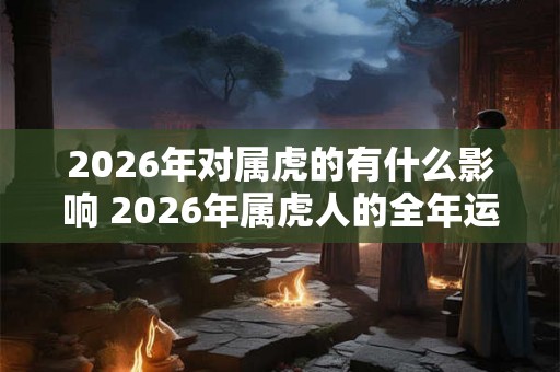 2026年对属虎的有什么影响 2026年属虎人的全年运势