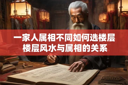 一家人属相不同如何选楼层 楼层风水与属相的关系