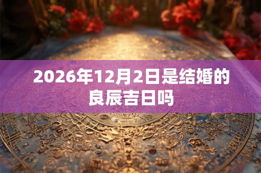 2026年12月2日是结婚的良辰吉日吗